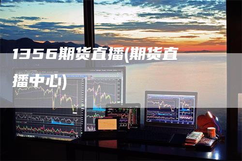 1356期货直播(期货直播中心)