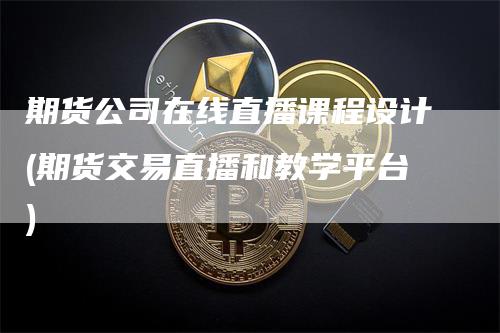 期货公司在线直播课程设计(期货交易直播和教学平台)