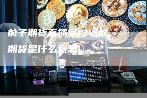 前子期货直播室17v(前期货是什么意思)