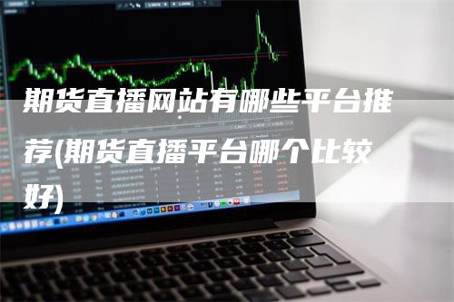 期货直播网站有哪些平台推荐(期货直播平台哪个比较好)