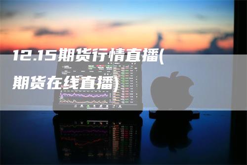 12.15期货行情直播(期货在线直播)