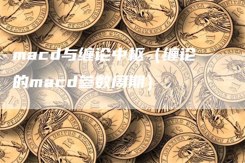 macd与缠论中枢（缠论的macd参数周期）