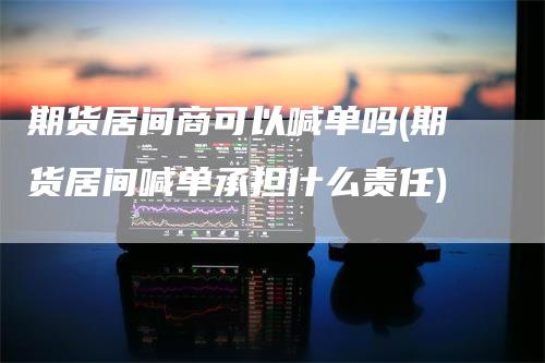 期货居间商可以喊单吗(期货居间喊单承担什么责任)