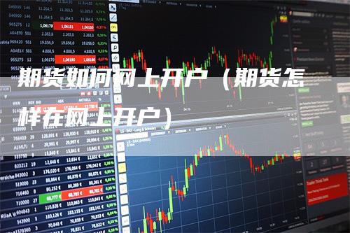 期货如何网上开户（期货怎样在网上开户）