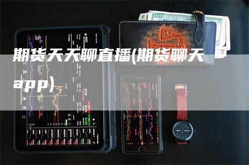 期货天天聊直播(期货聊天app)