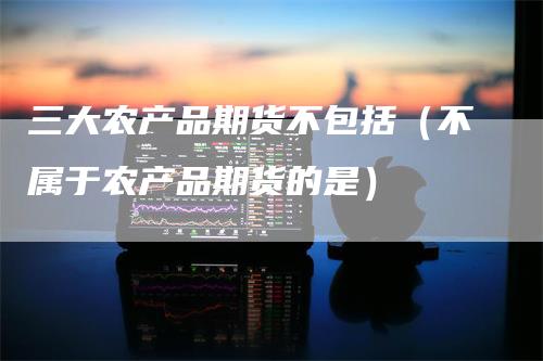 三大农产品期货不包括（不属于农产品期货的是）