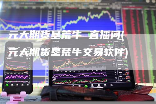 元大期货垦荒牛 直播间(元大期货垦荒牛交易软件)