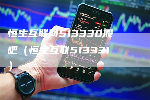 恒生互联网513330股吧（恒生互联513331）