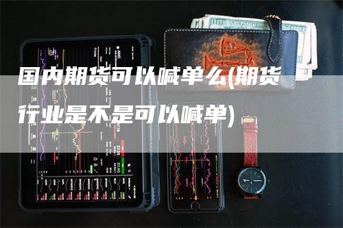 国内期货可以喊单么(期货行业是不是可以喊单)