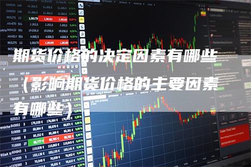 期货价格的决定因素有哪些（影响期货价格的主要因素有哪些）