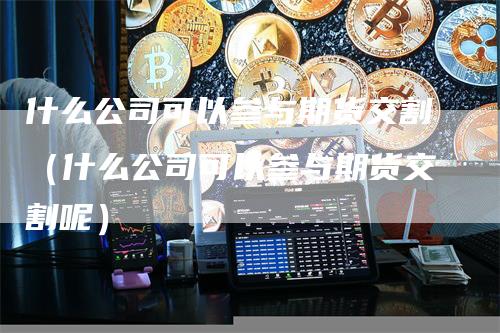 什么公司可以参与期货交割（什么公司可以参与期货交割呢）