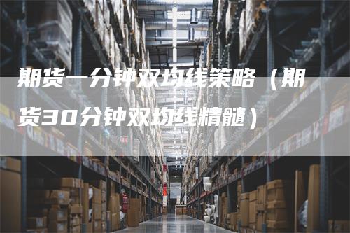 期货一分钟双均线策略（期货30分钟双均线精髓）
