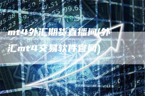 mt4外汇期货直播间(外汇mt4交易软件官网)