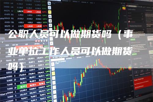 公职人员可以做期货吗（事业单位工作人员可以做期货吗）