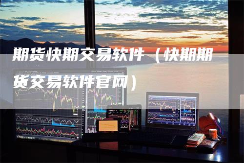 期货快期交易软件(快期期货交易软件官网)-新惠期货
