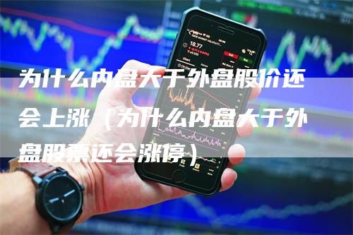 为什么内盘大于外盘股价还会上涨（为什么内盘大于外盘股票还会涨停）