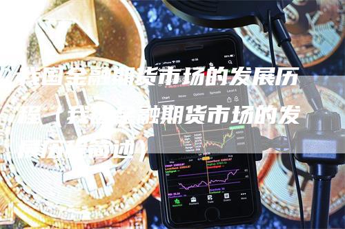我国金融期货市场的发展历程（我国金融期货市场的发展历程简述）