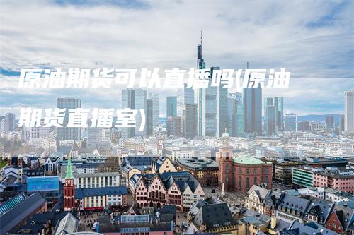 原油期货可以直播吗(原油期货直播室)