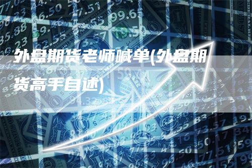 外盘期货老师喊单(外盘期货高手自述)