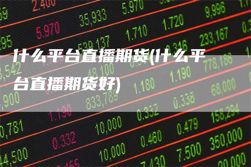 什么平台直播期货(什么平台直播期货好)