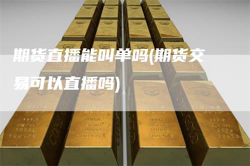 期货直播能叫单吗(期货交易可以直播吗)