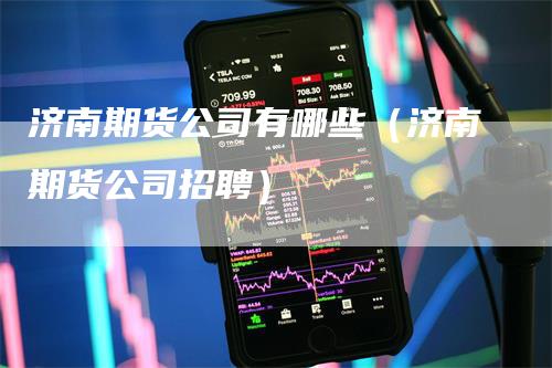 济南期货公司有哪些（济南期货公司招聘）