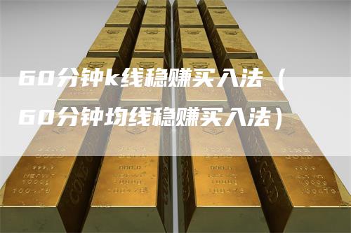 60分钟k线稳赚买入法（60分钟均线稳赚买入法）