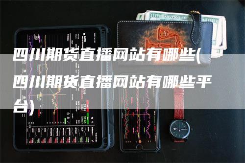 四川期货直播网站有哪些(四川期货直播网站有哪些平台)