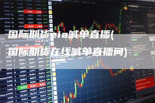 国际期货eia喊单直播(国际期货在线喊单直播间)