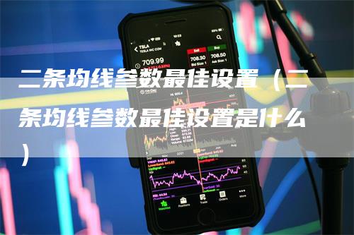 二条均线参数最佳设置（二条均线参数最佳设置是什么）