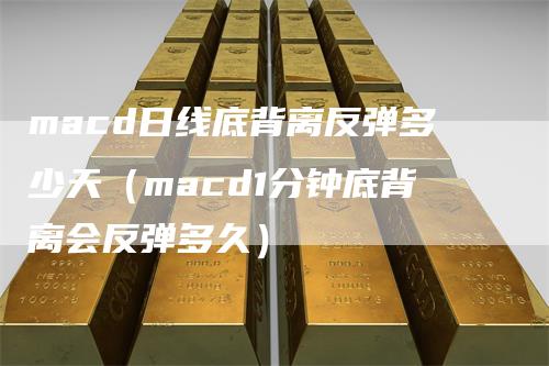 macd日线底背离反弹多少天（macd1分钟底背离会反弹多久）