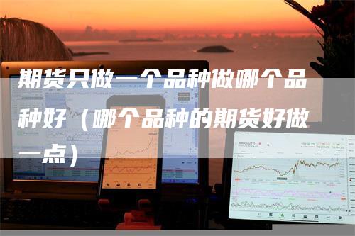 期货只做一个品种做哪个品种好（哪个品种的期货好做一点）