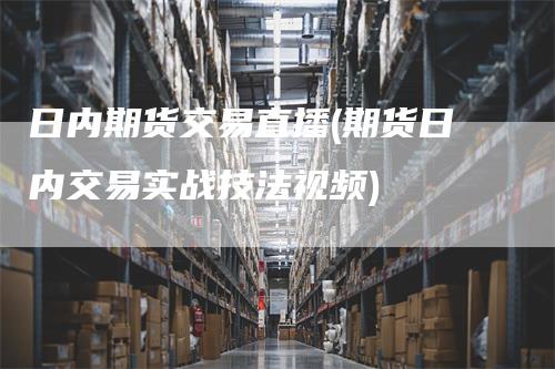 日内期货交易直播(期货日内交易实战技法视频)