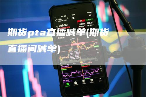 期货pta直播喊单(期货直播间喊单)