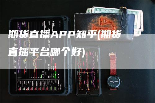 期货直播APP知乎(期货直播平台哪个好)