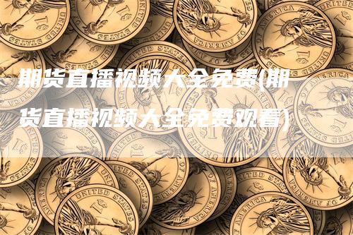 期货直播视频大全免费(期货直播视频大全免费观看)