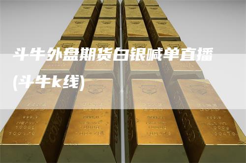斗牛外盘期货白银喊单直播(斗牛k线)-新惠期货