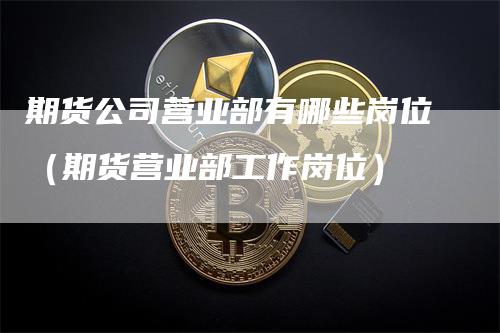 期货公司营业部有哪些岗位（期货营业部工作岗位）