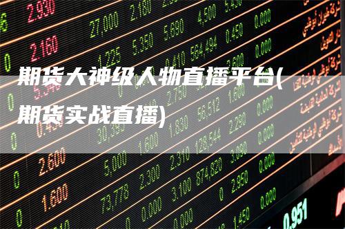 期货大神级人物直播平台(期货实战直播)