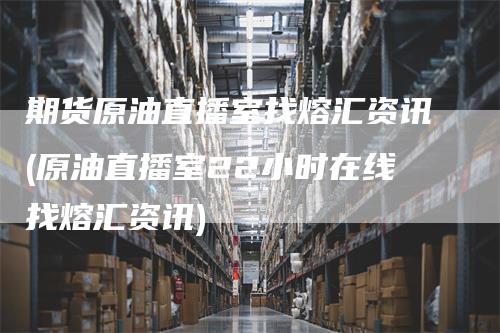 期货原油直播室找熔汇资讯(原油直播室22小时在线找熔汇资讯)