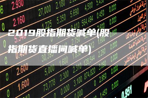 2019股指期货喊单(股指期货直播间喊单)