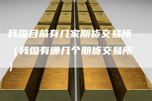 我国目前有几家期货交易所（我国有哪几个期货交易所）