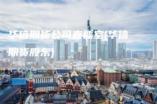 华信期货公司直播室(华信期货股东)