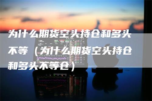 为什么期货空头持仓和多头不等（为什么期货空头持仓和多头不等仓）