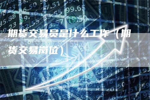 期货交易员是什么工作（期货交易岗位）