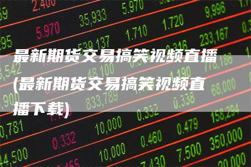 最新期货交易搞笑视频直播(最新期货交易搞笑视频直播下载)