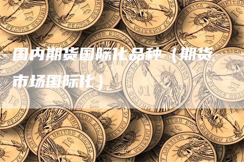 国内期货国际化品种（期货市场国际化）
