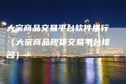大宗商品交易平台软件排行（大宗商品现货交易平台排名）
