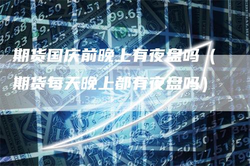 期货国庆前晚上有夜盘吗（期货每天晚上都有夜盘吗）