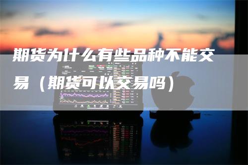 期货为什么有些品种不能交易（期货可以交易吗）
